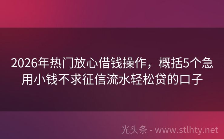 2026年热门放心借钱操作，概括5个急用小钱不求征信流水轻松贷的口子