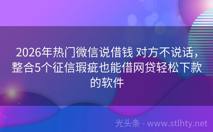 2026年热门微信说借钱 对方不说话，整合5个征信瑕疵也能借网贷轻松下款的软件