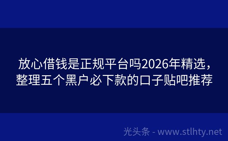 放心借钱是正规平台吗2026年精选，整理五个黑户必下款的口子贴吧推荐