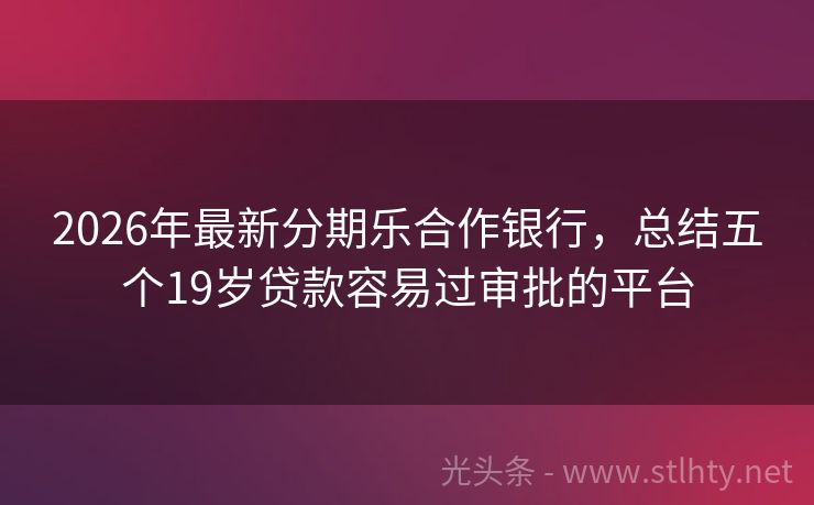 2026年最新分期乐合作银行，总结五个19岁贷款容易过审批的平台