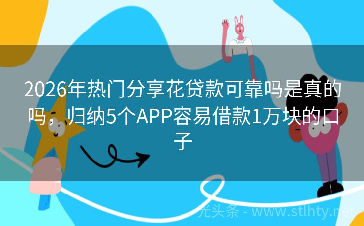 2026年热门分享花贷款可靠吗是真的吗，归纳5个APP容易借款1万块的口子