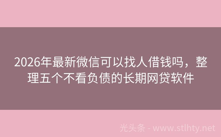 2026年最新微信可以找人借钱吗，整理五个不看负债的长期网贷软件