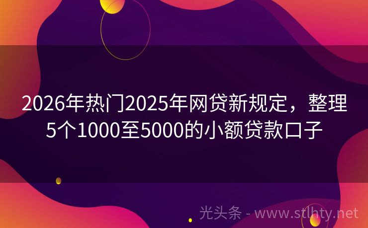 2026年热门2025年网贷新规定，整理5个1000至5000的小额贷款口子