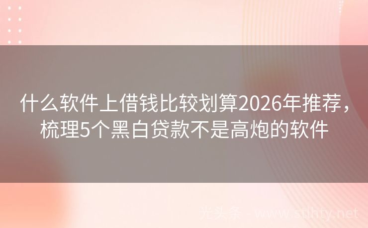 什么软件上借钱比较划算2026年推荐，梳理5个黑白贷款不是高炮的软件