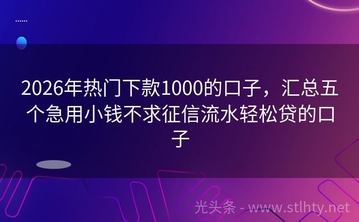 2026年热门下款1000的口子，汇总五个急用小钱不求征信流水轻松贷的口子