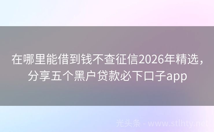 在哪里能借到钱不查征信2026年精选，分享五个黑户贷款必下口子app