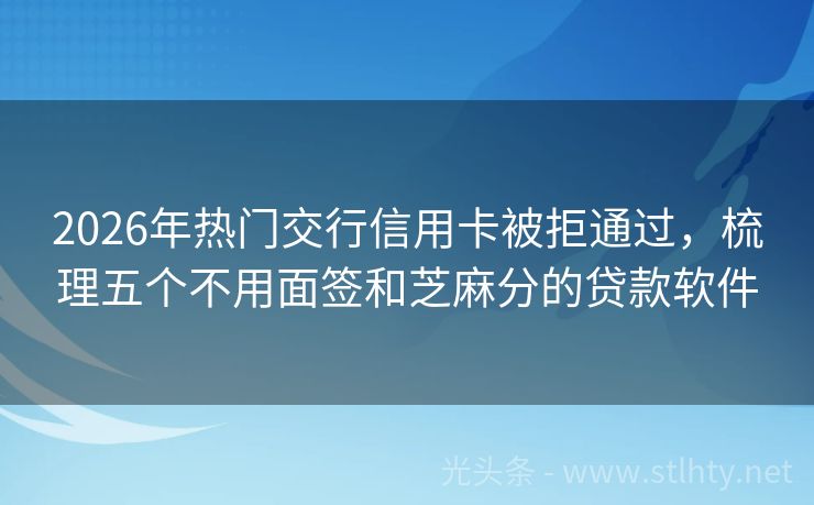 2026年热门交行信用卡被拒通过，梳理五个不用面签和芝麻分的贷款软件