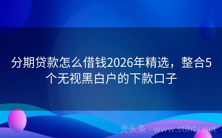 分期贷款怎么借钱2026年精选，整合5个无视黑白户的下款口子