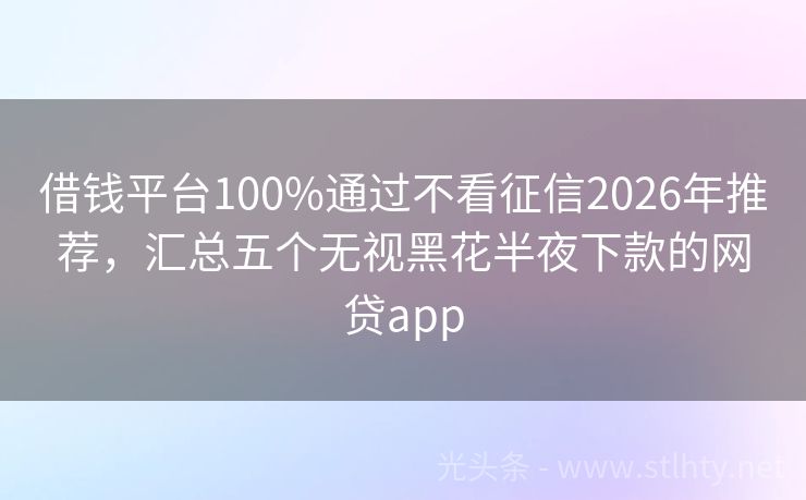 借钱平台100%通过不看征信2026年推荐，汇总五个无视黑花半夜下款的网贷app