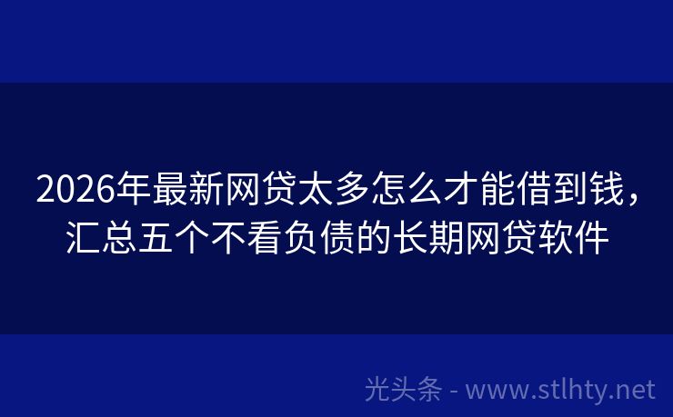 2026年最新网贷太多怎么才能借到钱，汇总五个不看负债的长期网贷软件