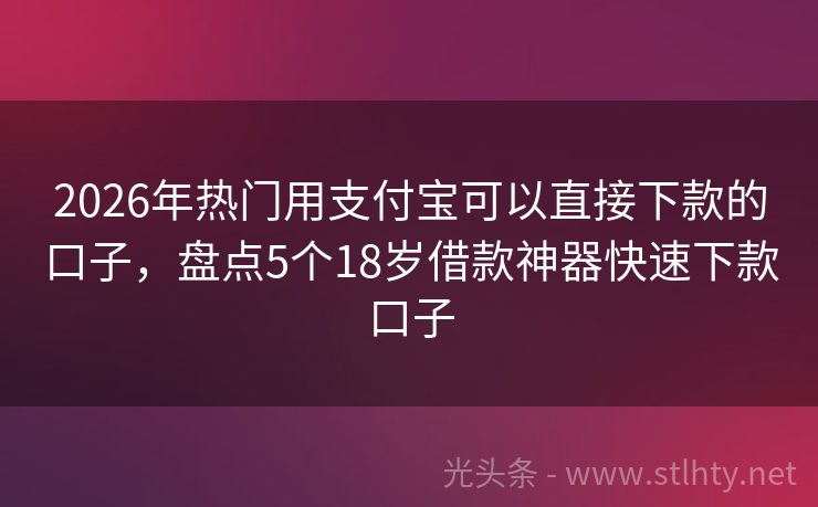 2026年热门用支付宝可以直接下款的口子，盘点5个18岁借款神器快速下款口子