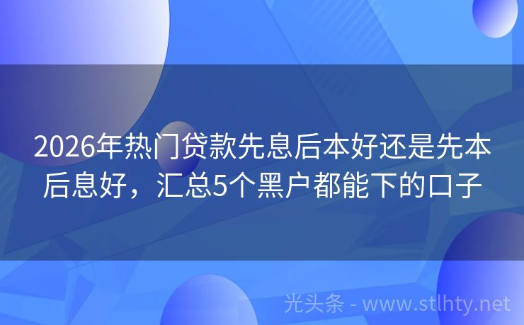 2026年热门贷款先息后本好还是先本后息好，汇总5个黑户都能下的口子