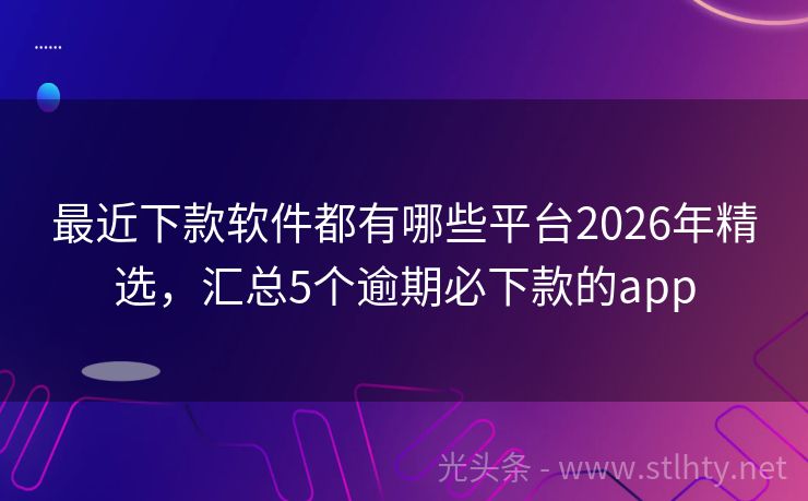 最近下款软件都有哪些平台2026年精选，汇总5个逾期必下款的app