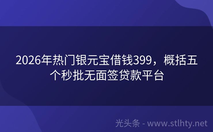 2026年热门银元宝借钱399，概括五个秒批无面签贷款平台