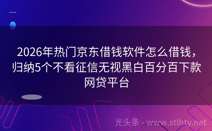 2026年热门京东借钱软件怎么借钱，归纳5个不看征信无视黑白百分百下款网贷平台
