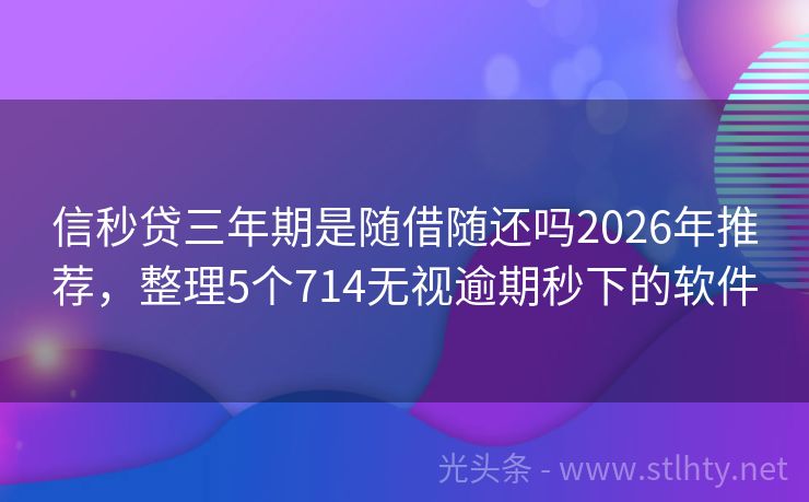 信秒贷三年期是随借随还吗2026年推荐，整理5个714无视逾期秒下的软件