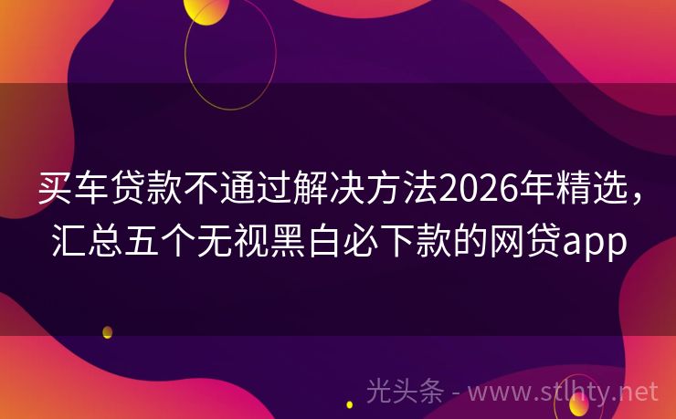 买车贷款不通过解决方法2026年精选，汇总五个无视黑白必下款的网贷app