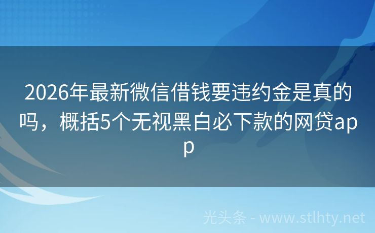 2026年最新微信借钱要违约金是真的吗，概括5个无视黑白必下款的网贷app