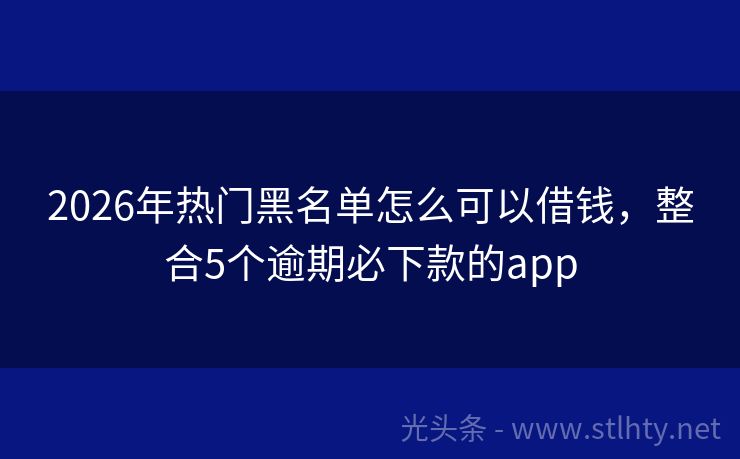 2026年热门黑名单怎么可以借钱，整合5个逾期必下款的app