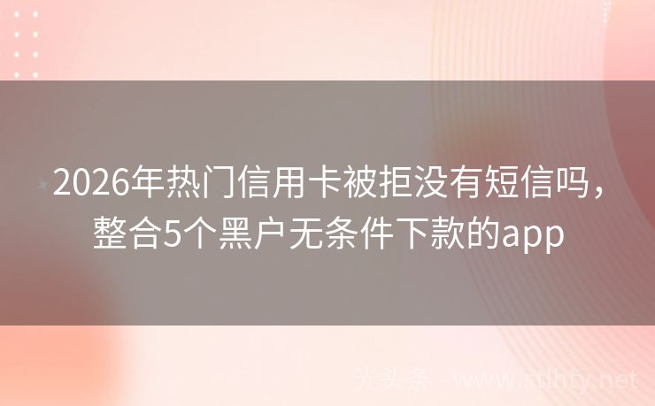 2026年热门信用卡被拒没有短信吗，整合5个黑户无条件下款的app