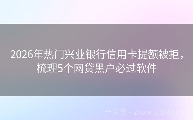 2026年热门兴业银行信用卡提额被拒，梳理5个网贷黑户必过软件