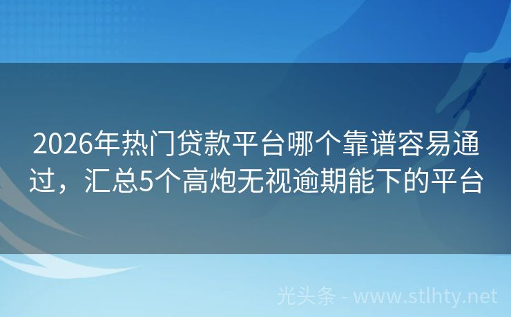 2026年热门贷款平台哪个靠谱容易通过，汇总5个高炮无视逾期能下的平台