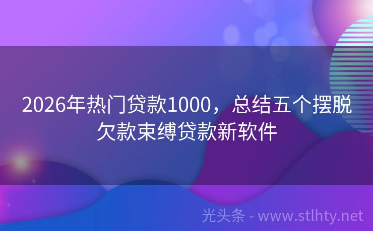 2026年热门贷款1000，总结五个摆脱欠款束缚贷款新软件