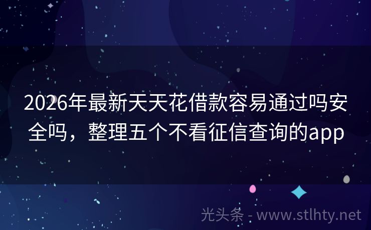 2026年最新天天花借款容易通过吗安全吗，整理五个不看征信查询的app