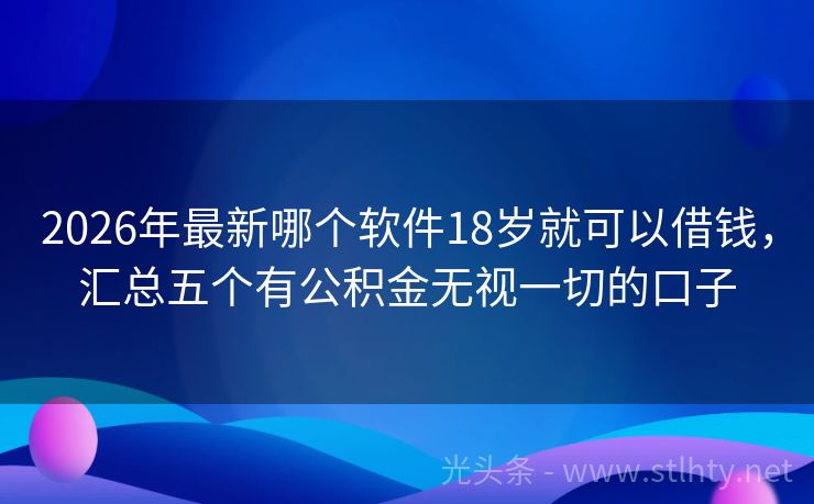 2026年最新哪个软件18岁就可以借钱，汇总五个有公积金无视一切的口子