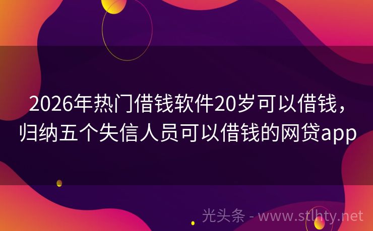2026年热门借钱软件20岁可以借钱，归纳五个失信人员可以借钱的网贷app