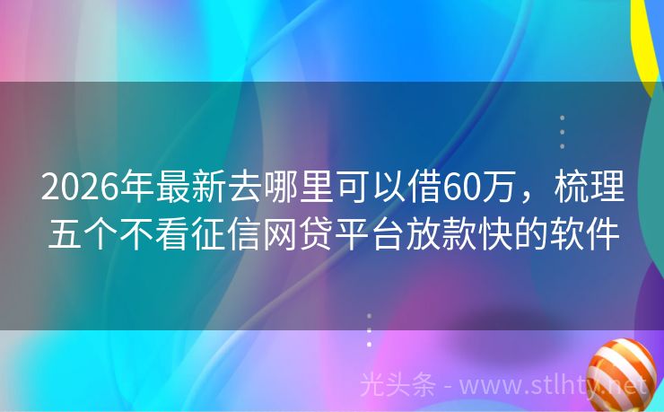 2026年最新去哪里可以借60万，梳理五个不看征信网贷平台放款快的软件
