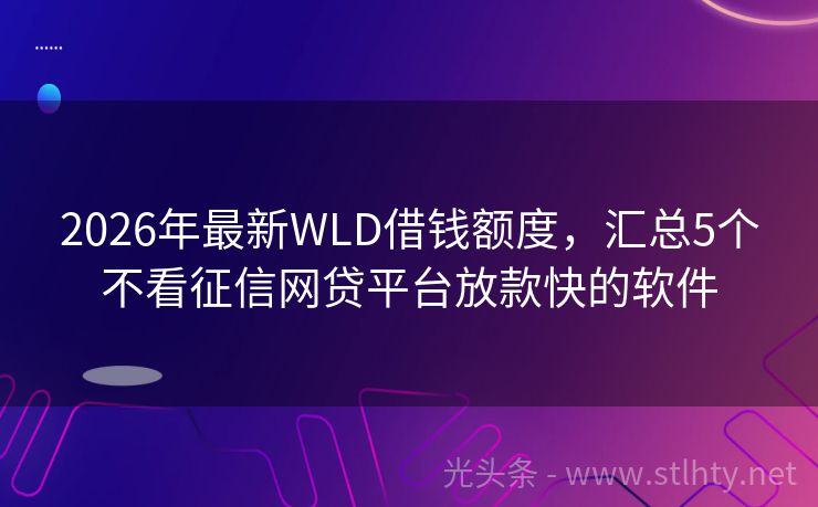 2026年最新WLD借钱额度，汇总5个不看征信网贷平台放款快的软件