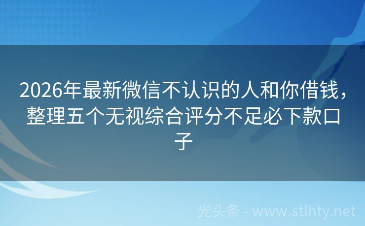 2026年最新微信不认识的人和你借钱，整理五个无视综合评分不足必下款口子