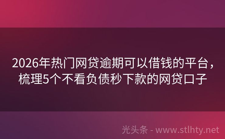 2026年热门网贷逾期可以借钱的平台，梳理5个不看负债秒下款的网贷口子