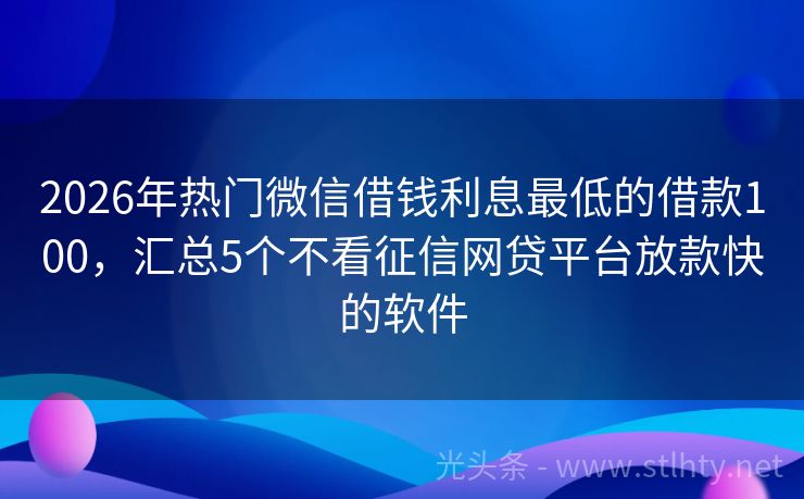 2026年热门微信借钱利息最低的借款100，汇总5个不看征信网贷平台放款快的软件