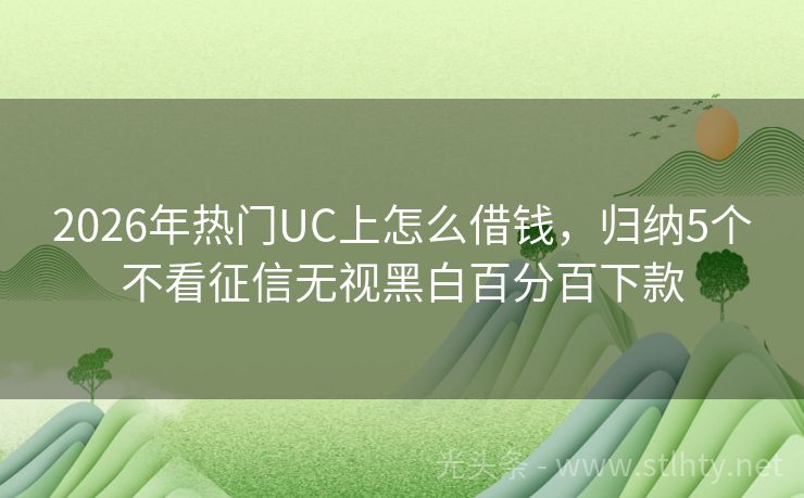 2026年热门UC上怎么借钱，归纳5个不看征信无视黑白百分百下款