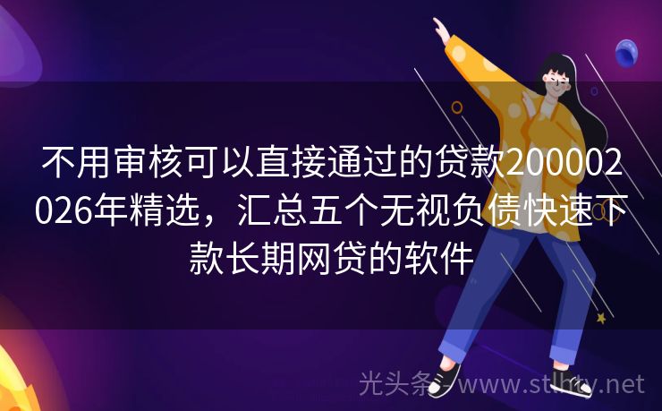 不用审核可以直接通过的贷款200002026年精选，汇总五个无视负债快速下款长期网贷的软件