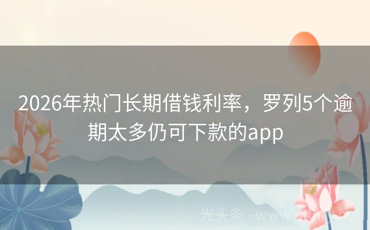 2026年热门长期借钱利率，罗列5个逾期太多仍可下款的app