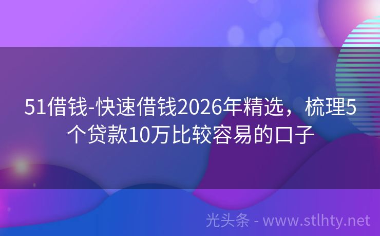 51借钱-快速借钱2026年精选，梳理5个贷款10万比较容易的口子
