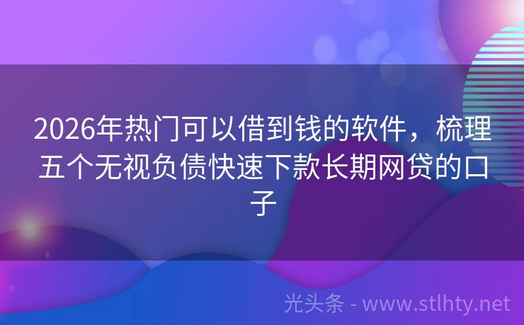 2026年热门可以借到钱的软件，梳理五个无视负债快速下款长期网贷的口子
