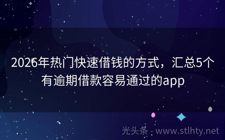 2026年热门快速借钱的方式，汇总5个有逾期借款容易通过的app