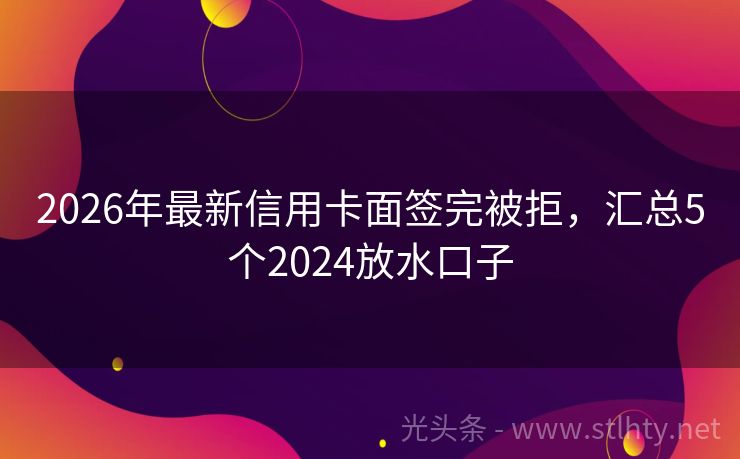 2026年最新信用卡面签完被拒，汇总5个2024放水口子