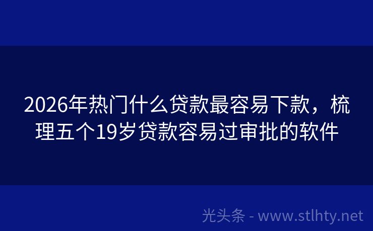 2026年热门什么贷款最容易下款，梳理五个19岁贷款容易过审批的软件