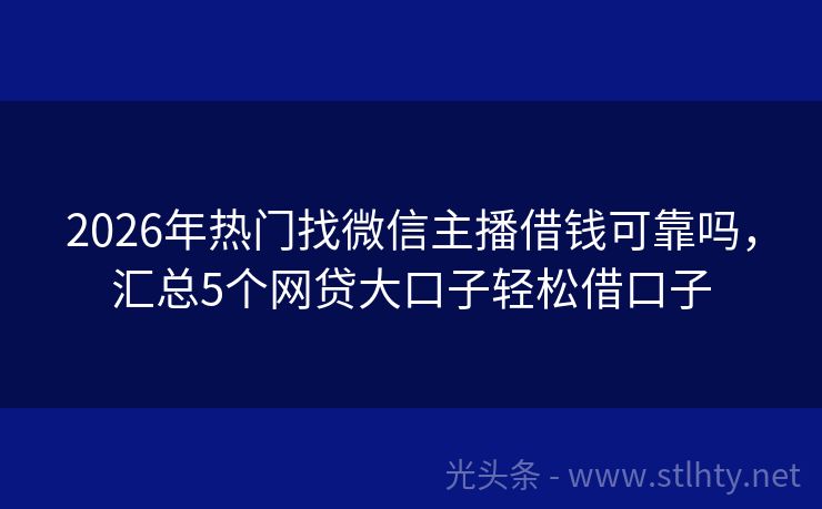 2026年热门找微信主播借钱可靠吗，汇总5个网贷大口子轻松借口子