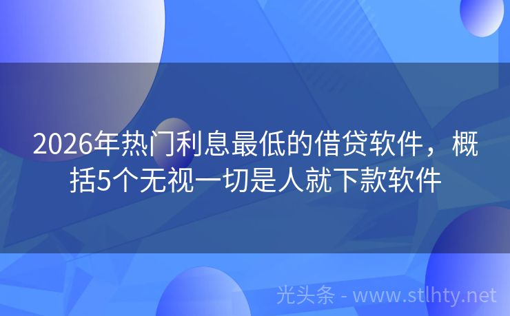 2026年热门利息最低的借贷软件，概括5个无视一切是人就下款软件