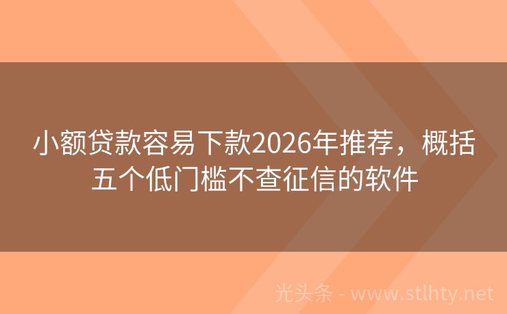 小额贷款容易下款2026年推荐，概括五个低门槛不查征信的软件