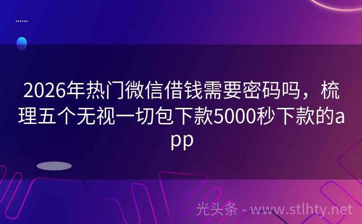 2026年热门微信借钱需要密码吗，梳理五个无视一切包下款5000秒下款的app