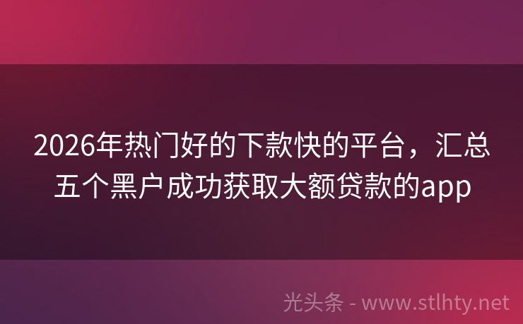 2026年热门好的下款快的平台，汇总五个黑户成功获取大额贷款的app