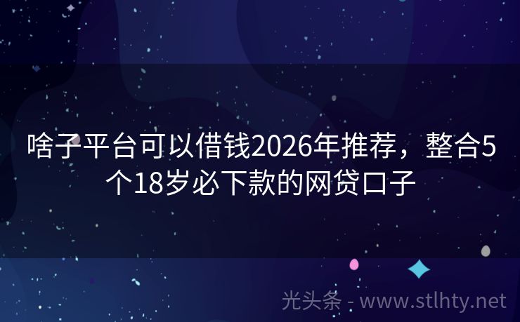 啥子平台可以借钱2026年推荐，整合5个18岁必下款的网贷口子
