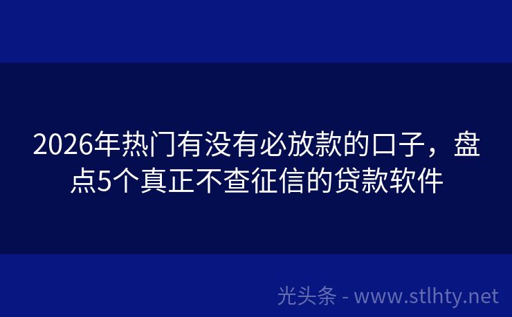 2026年热门有没有必放款的口子，盘点5个真正不查征信的贷款软件